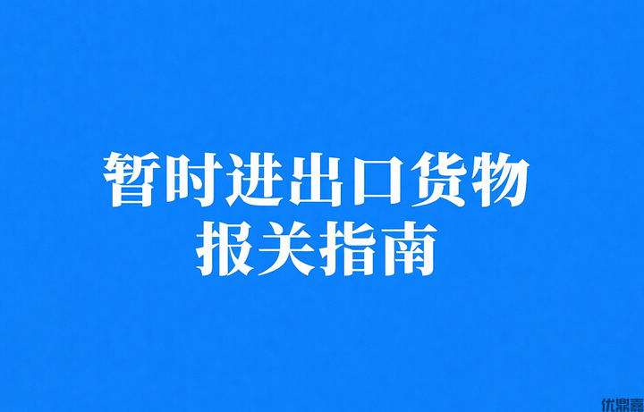 货物暂时进口报关全流程解析与常见问题合规指南